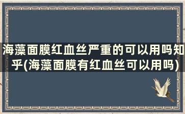 海藻面膜红血丝严重的可以用吗知乎(海藻面膜有红血丝可以用吗)