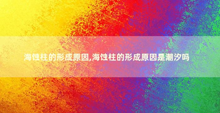 海蚀柱的形成原因,海蚀柱的形成原因是潮汐吗