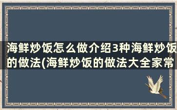 海鲜炒饭怎么做介绍3种海鲜炒饭的做法(海鲜炒饭的做法大全家常)