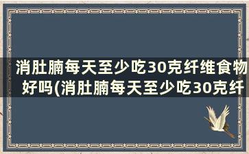 消肚腩每天至少吃30克纤维食物好吗(消肚腩每天至少吃30克纤维食物吗)