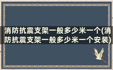 消防抗震支架一般多少米一个(消防抗震支架一般多少米一个安装)