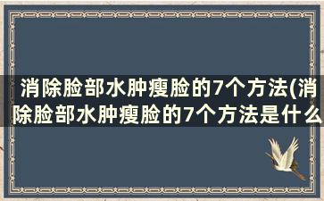 消除脸部水肿瘦脸的7个方法(消除脸部水肿瘦脸的7个方法是什么)