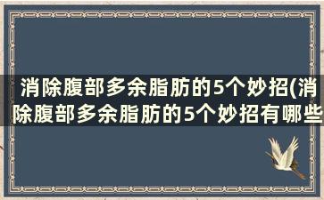 消除腹部多余脂肪的5个妙招(消除腹部多余脂肪的5个妙招有哪些)