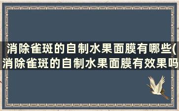 消除雀斑的自制水果面膜有哪些(消除雀斑的自制水果面膜有效果吗)