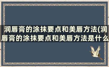 润唇膏的涂抹要点和美唇方法(润唇膏的涂抹要点和美唇方法是什么)