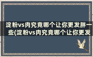 淀粉vs肉究竟哪个让你更发胖一些(淀粉vs肉究竟哪个让你更发胖些)