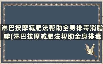 淋巴按摩减肥法帮助全身排毒消脂嘛(淋巴按摩减肥法帮助全身排毒消脂有用吗)