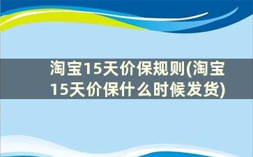 淘宝15天价保规则(淘宝15天价保什么时候发货)