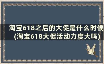 淘宝618之后的大促是什么时候(淘宝618大促活动力度大吗)