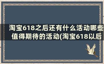 淘宝618之后还有什么活动哪些值得期待的活动(淘宝618以后还有什么活动)