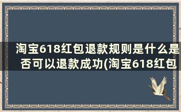 淘宝618红包退款规则是什么是否可以退款成功(淘宝618红包退款退到哪里去了)