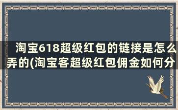 淘宝618超级红包的链接是怎么弄的(淘宝客超级红包佣金如何分成)