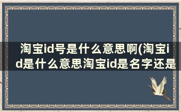 淘宝id号是什么意思啊(淘宝id是什么意思淘宝id是名字还是账号)