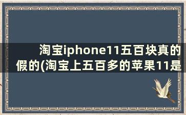 淘宝iphone11五百块真的假的(淘宝上五百多的苹果11是真的吗)