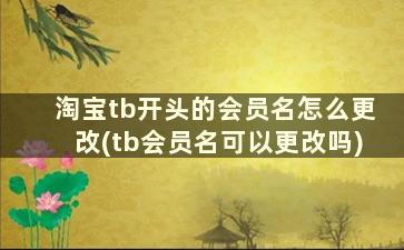 淘宝tb开头的会员名怎么更改(tb会员名可以更改吗)