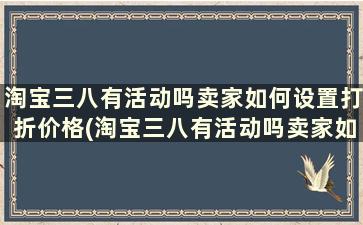 淘宝三八有活动吗卖家如何设置打折价格(淘宝三八有活动吗卖家如何设置打折时间)