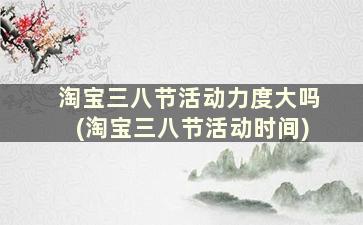 淘宝三八节活动力度大吗(淘宝三八节活动时间)