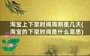 淘宝上下架时间周期是几天(淘宝的下架时间是什么意思)