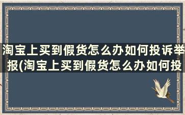 淘宝上买到假货怎么办如何投诉举报(淘宝上买到假货怎么办如何投诉他)