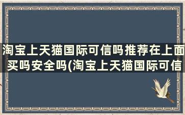 淘宝上天猫国际可信吗推荐在上面买吗安全吗(淘宝上天猫国际可信吗推荐在上面买吗是正品吗)