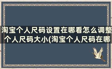 淘宝个人尺码设置在哪看怎么调整个人尺码大小(淘宝个人尺码在哪里)