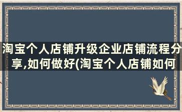 淘宝个人店铺升级企业店铺流程分享,如何做好(淘宝个人店铺如何升级企业店铺有什么用)