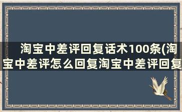 淘宝中差评回复话术100条(淘宝中差评怎么回复淘宝中差评回复语技巧)