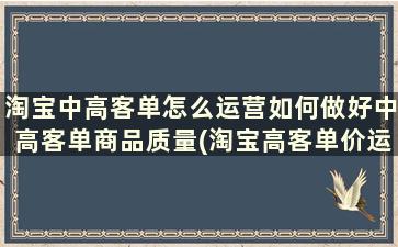 淘宝中高客单怎么运营如何做好中高客单商品质量(淘宝高客单价运营方法)