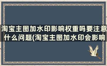 淘宝主图加水印影响权重吗要注意什么问题(淘宝主图加水印会影响权重吗)