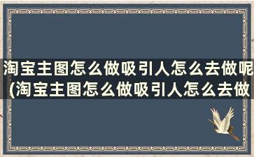 淘宝主图怎么做吸引人怎么去做呢(淘宝主图怎么做吸引人怎么去做标题)