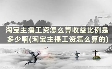 淘宝主播工资怎么算收益比例是多少啊(淘宝主播工资怎么算的)