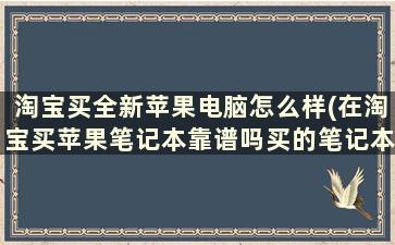 淘宝买全新苹果电脑怎么样(在淘宝买苹果笔记本靠谱吗买的笔记本跟官方实体店有什么差别)