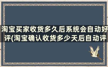 淘宝买家收货多久后系统会自动好评(淘宝确认收货多少天后自动评价)