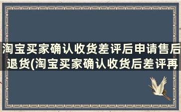 淘宝买家确认收货差评后申请售后退货(淘宝买家确认收货后差评再退款)