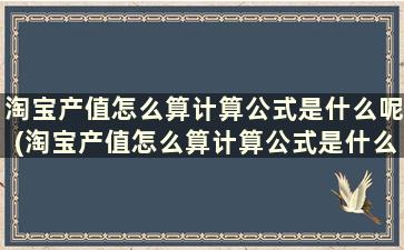 淘宝产值怎么算计算公式是什么呢(淘宝产值怎么算计算公式是什么呀)