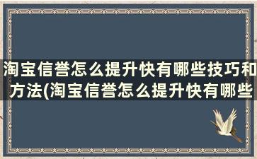 淘宝信誉怎么提升快有哪些技巧和方法(淘宝信誉怎么提升快有哪些技巧视频)