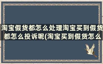 淘宝假货都怎么处理淘宝买到假货都怎么投诉呢(淘宝买到假货怎么投诉,可以获得赔偿)