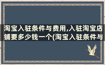 淘宝入驻条件与费用,入驻淘宝店铺要多少钱一个(淘宝入驻条件与费用,入驻淘宝店铺要多少钱)