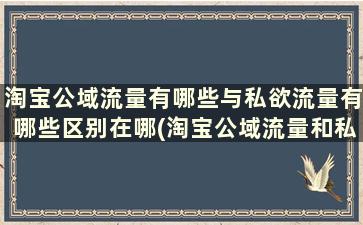 淘宝公域流量有哪些与私欲流量有哪些区别在哪(淘宝公域流量和私域流量是什么意思)