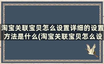 淘宝关联宝贝怎么设置详细的设置方法是什么(淘宝关联宝贝怎么设置详细的设置方法)