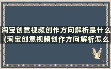 淘宝创意视频创作方向解析是什么(淘宝创意视频创作方向解析怎么写)