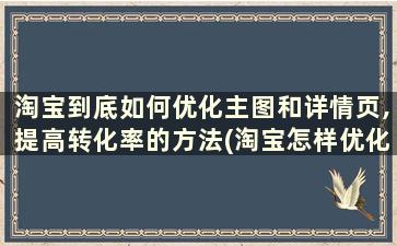 淘宝到底如何优化主图和详情页,提高转化率的方法(淘宝怎样优化主图和详情)