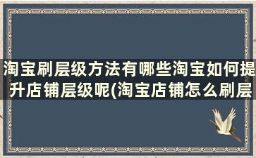 淘宝刷层级方法有哪些淘宝如何提升店铺层级呢(淘宝店铺怎么刷层级)