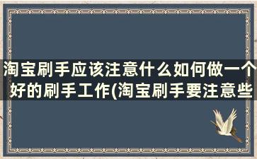 淘宝刷手应该注意什么如何做一个好的刷手工作(淘宝刷手要注意些什么)