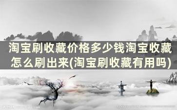 淘宝刷收藏价格多少钱淘宝收藏怎么刷出来(淘宝刷收藏有用吗)