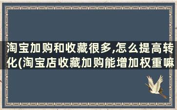 淘宝加购和收藏很多,怎么提高转化(淘宝店收藏加购能增加权重嘛)