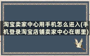 淘宝卖家中心用手机怎么进入(手机登录淘宝店铺卖家中心在哪里)