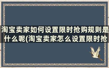 淘宝卖家如何设置限时抢购规则是什么呢(淘宝卖家怎么设置限时抢购)