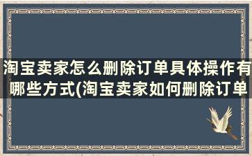 淘宝卖家怎么删除订单具体操作有哪些方式(淘宝卖家如何删除订单)