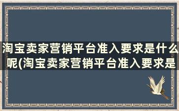 淘宝卖家营销平台准入要求是什么呢(淘宝卖家营销平台准入要求是什么呀)